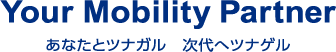 your mobility partner　あなたとツナガル　次代へツナゲル