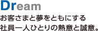 Dream　お客さまと夢をともにする社員一人ひとりの熱意と誠意。