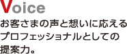 Voice　お客さまの声と想いに応えるプロフェッショナルとしての提案力。