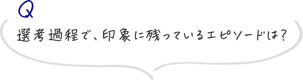 選考過程で、印象に残っているエピソードは？